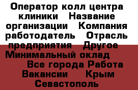 Оператор колл-центра клиники › Название организации ­ Компания-работодатель › Отрасль предприятия ­ Другое › Минимальный оклад ­ 30 000 - Все города Работа » Вакансии   . Крым,Севастополь